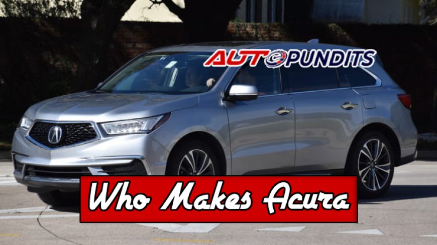 Who Makes Acura? Unveiling Top 10 Facts